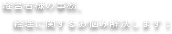 経営者様の事務、経理に関するお悩みを解決します！